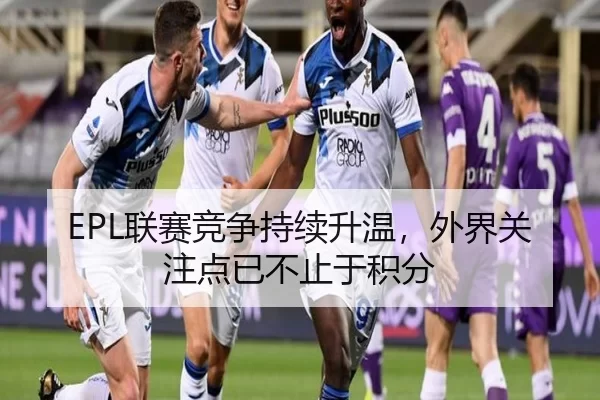 EPL联赛竞争持续升温，外界关注点已不止于积分 | leyu