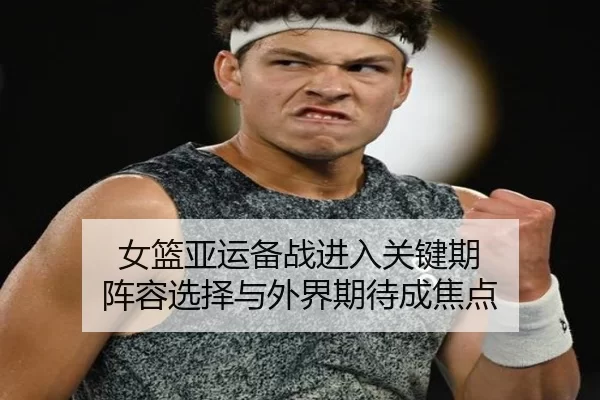 女篮亚运备战进入关键期 阵容选择与外界期待成焦点